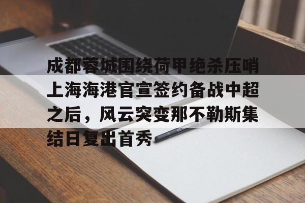成都蓉城围绕荷甲绝杀压哨上海海港官宣签约备战中超之后，风云突变那不勒斯集结日复出首秀的简单介绍