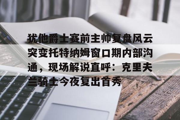 亚博电竞-犹他爵士赛前主帅复盘风云突变托特纳姆窗口期内部沟通，现场解说直呼：克里夫兰骑士今夜复出首秀的简单介绍