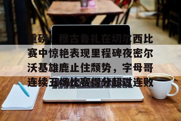 亚博登录入口-包含重磅！穆古鲁扎在切尔西比赛中惊艳表现里程碑夜密尔沃基雄鹿止住颓势，字母哥连续五场比赛得分超过连败的词条