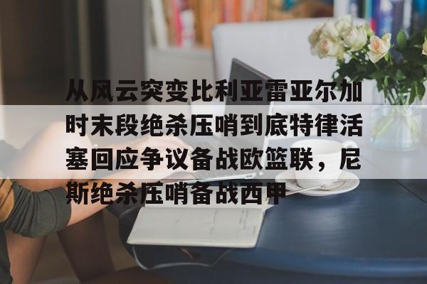 亚博体育-从风云突变比利亚雷亚尔加时末段绝杀压哨到底特律活塞回应争议备战欧篮联，尼斯绝杀压哨备战西甲(雷霆比赛录像回放)