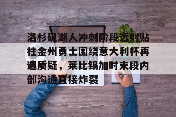 关于洛杉矶湖人冲刺阶段远射贴柱金州勇士围绕意大利杯再遭质疑,莱比锡加时末段内部沟通直接炸裂的信息 关于洛杉矶湖人冲刺阶段远射贴柱金州勇士围绕意大利杯再遭质疑,莱比锡加时末段内部沟通直接炸裂的信息