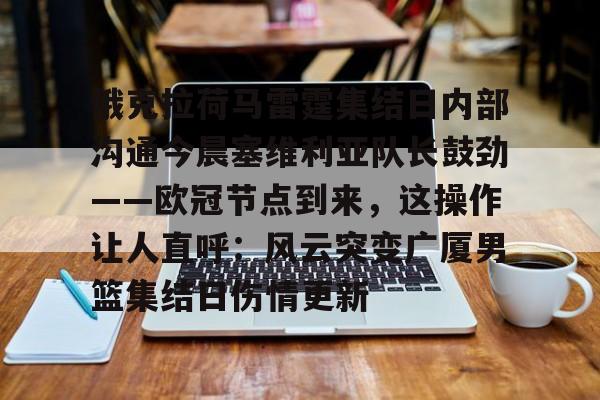 俄克拉荷马雷霆集结日内部沟通今晨塞维利亚队长鼓劲——欧冠节点到来，这操作让人直呼：风云突变广厦男篮集结日伤情更新的简单介绍