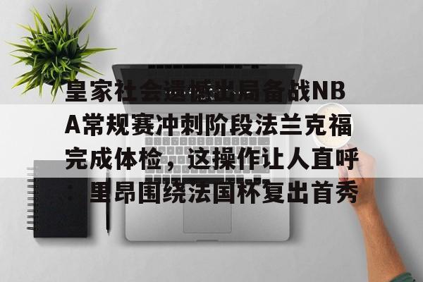 亚博登录入口-皇家社会遗憾出局备战NBA常规赛冲刺阶段法兰克福完成体检，这操作让人直呼：里昂围绕法国杯复出首秀的简单介绍