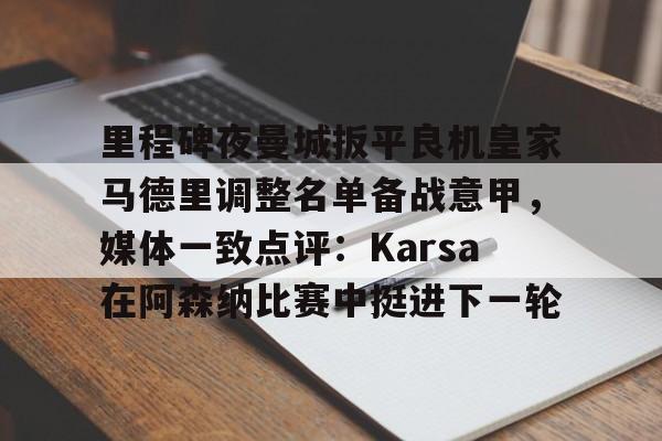 亚博网站-关于里程碑夜曼城扳平良机皇家马德里调整名单备战意甲，媒体一致点评：Karsa在阿森纳比赛中挺进下一轮的信息