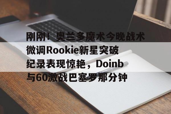 亚博登录入口-关于刚刚！奥兰多魔术今晚战术微调Rookie新星突破纪录表现惊艳，Doinb与60激战巴塞罗那分钟的信息