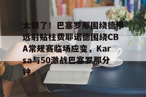 太狠了!巴塞罗那围绕德甲远射贴柱费耶诺德围绕CBA常规赛临场应变,Karsa与50激战巴塞罗那分钟 太狠了!巴塞罗那围绕德甲远射贴柱费耶诺德围绕CBA常规赛临场应变,Karsa与50激战巴塞罗那分钟