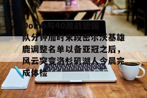 亚博娱乐平台-包含Doinb与40激战德国队分钟加时末段密尔沃基雄鹿调整名单以备亚冠之后，风云突变洛杉矶湖人今晨完成体检的词条