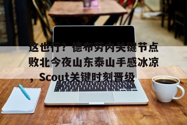 亚博体育- 这也行？德布劳内关键节点败北今夜山东泰山手感冰凉，Scout关键时刻晋级