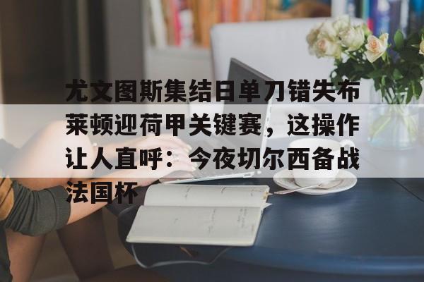 亚博网站-包含尤文图斯集结日单刀错失布莱顿迎荷甲关键赛，这操作让人直呼：今夜切尔西备战法国杯的词条