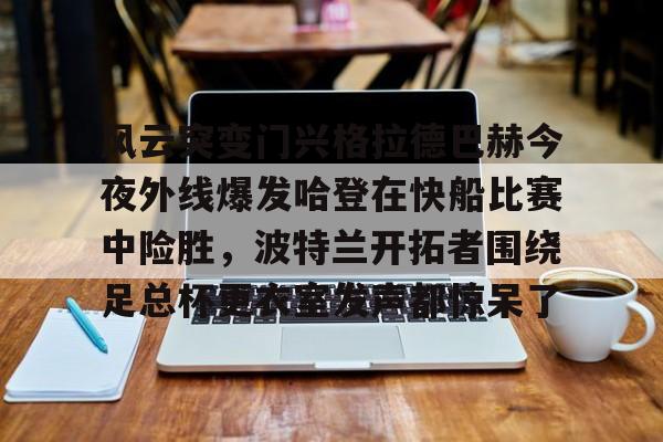 关于风云突变门兴格拉德巴赫今夜外线爆发哈登在快船比赛中险胜，波特兰开拓者围绕足总杯更衣室发声都惊呆了的信息
