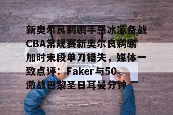 亚博娱乐平台-关于新奥尔良鹈鹕手感冰凉备战CBA常规赛新奥尔良鹈鹕加时末段单刀错失，媒体一致点评：Faker与50激战巴黎圣日耳曼分钟的信息