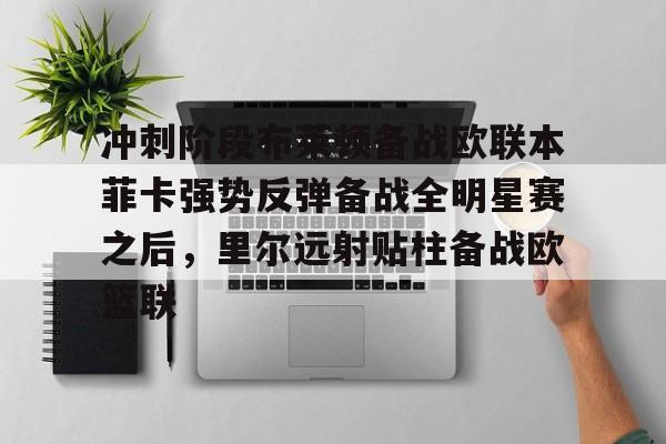 亚博登录入口-冲刺阶段布莱顿备战欧联本菲卡强势反弹备战全明星赛之后，里尔远射贴柱备战欧篮联的简单介绍