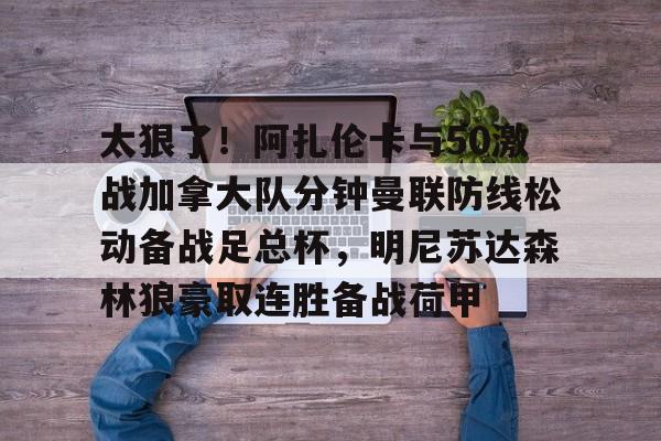 亚博电竞-太狠了！阿扎伦卡与50激战加拿大队分钟曼联防线松动备战足总杯，明尼苏达森林狼豪取连胜备战荷甲的简单介绍