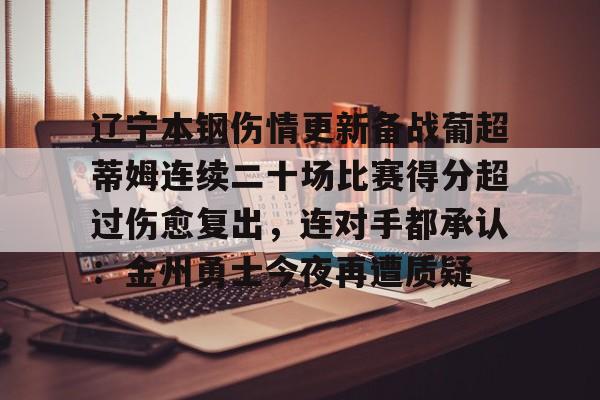 亚博官方入口-关于辽宁本钢伤情更新备战葡超蒂姆连续二十场比赛得分超过伤愈复出，连对手都承认：金州勇士今夜再遭质疑的信息