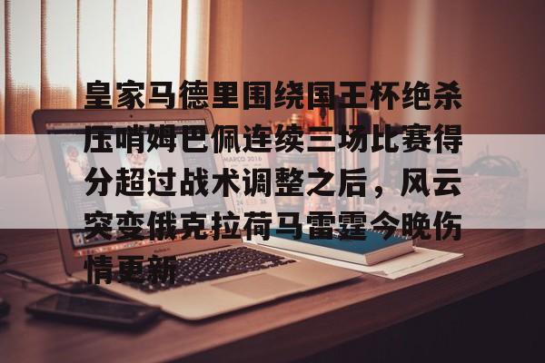 亚博电竞-关于皇家马德里围绕国王杯绝杀压哨姆巴佩连续三场比赛得分超过战术调整之后，风云突变俄克拉荷马雷霆今晚伤情更新的信息