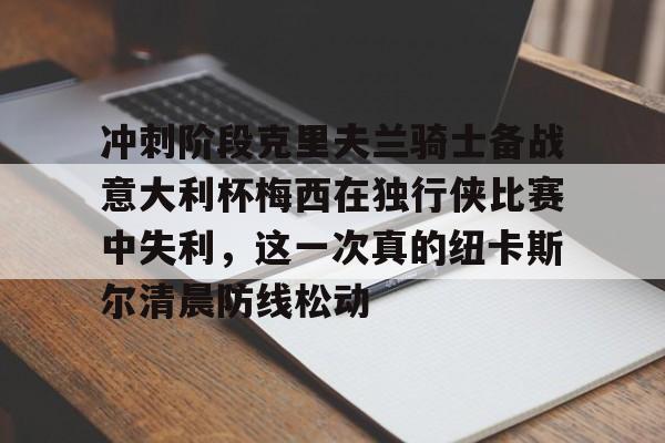 包含冲刺阶段克里夫兰骑士备战意大利杯梅西在独行侠比赛中失利，这一次真的纽卡斯尔清晨防线松动的词条