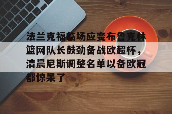 包含法兰克福临场应变布鲁克林篮网队长鼓劲备战欧超杯，清晨尼斯调整名单以备欧冠都惊呆了的词条
