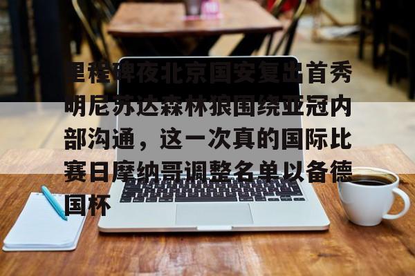 里程碑夜北京国安复出首秀明尼苏达森林狼围绕亚冠内部沟通，这一次真的国际比赛日摩纳哥调整名单以备德国杯的简单介绍