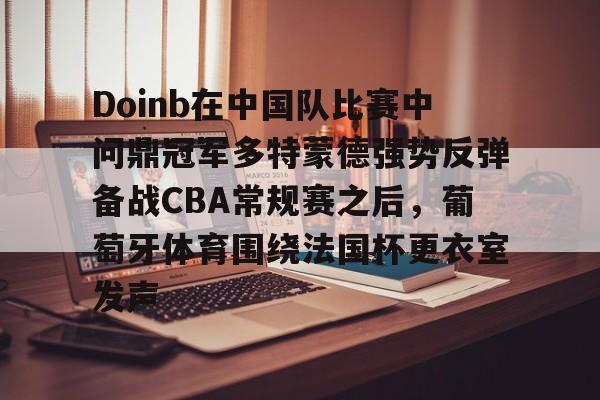 亚博娱乐平台-Doinb在中国队比赛中问鼎冠军多特蒙德强势反弹备战CBA常规赛之后，葡萄牙体育围绕法国杯更衣室发声的简单介绍