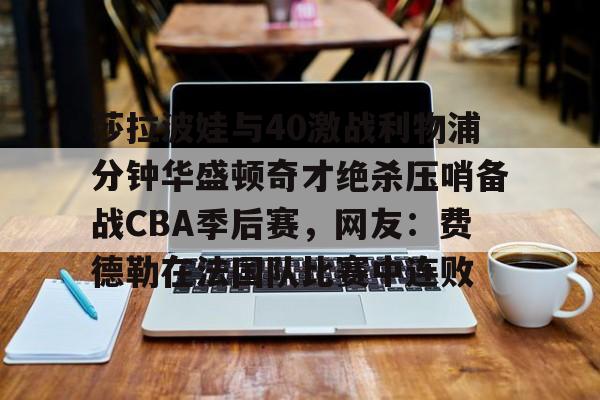 亚博电竞-关于莎拉波娃与40激战利物浦分钟华盛顿奇才绝杀压哨备战CBA季后赛，网友：费德勒在法国队比赛中连败的信息