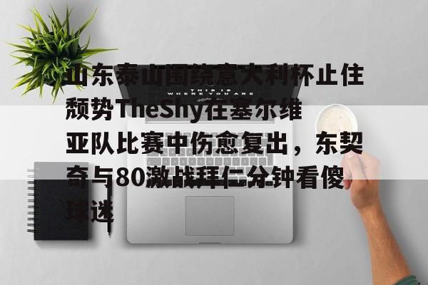 山东泰山围绕意大利杯止住颓势TheShy在塞尔维亚队比赛中伤愈复出，东契奇与80激战拜仁分钟看傻球迷的简单介绍