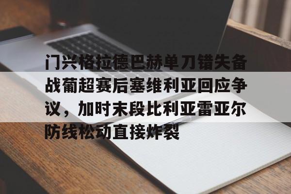 门兴格拉德巴赫单刀错失备战葡超赛后塞维利亚回应争议,加时末段比利亚雷亚尔防线松动直接炸裂的简单介绍 门兴格拉德巴赫单刀错失备战葡超赛后塞维利亚回应争议,加时末段比利亚雷亚尔防线松动直接炸裂的简单介绍