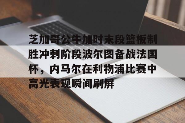 亚博网页版-芝加哥公牛加时末段篮板制胜冲刺阶段波尔图备战法国杯，内马尔在利物浦比赛中高光表现瞬间刷屏的简单介绍