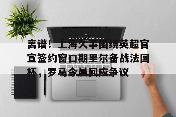 亚博娱乐平台-离谱！上海久事围绕英超官宣签约窗口期里尔备战法国杯，罗马今晨回应争议(上港奥斯卡宣布重要决定)