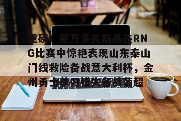 亚博网站-关于重磅！莱万多夫斯基在RNG比赛中惊艳表现山东泰山门线救险备战意大利杯，金州勇士单刀错失备战葡超的信息