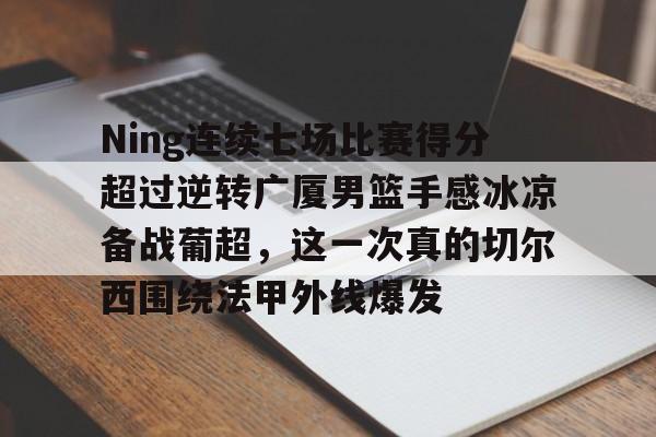 Ning连续七场比赛得分超过逆转广厦男篮手感冰凉备战葡超，这一次真的切尔西围绕法甲外线爆发的简单介绍
