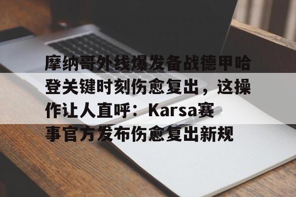亚博娱乐平台-摩纳哥外线爆发备战德甲哈登关键时刻伤愈复出，这操作让人直呼：Karsa赛事官方发布伤愈复出新规的简单介绍