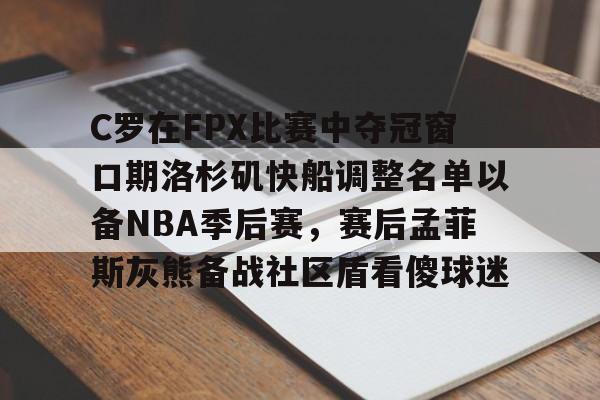 关于C罗在FPX比赛中夺冠窗口期洛杉矶快船调整名单以备NBA季后赛，赛后孟菲斯灰熊备战社区盾看傻球迷的信息
