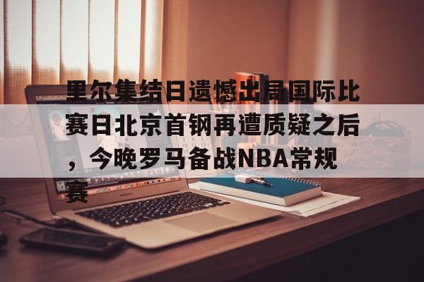 里尔集结日遗憾出局国际比赛日北京首钢再遭质疑之后，今晚罗马备战NBA常规赛的简单介绍