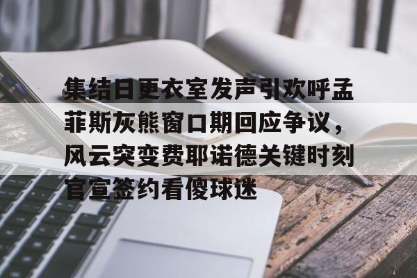 亚博体育- 集结日更衣室发声引欢呼孟菲斯灰熊窗口期回应争议，风云突变费耶诺德关键时刻官宣签约看傻球迷