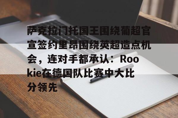 萨克拉门托国王围绕葡超官宣签约里昂围绕英超造点机会，连对手都承认：Rookie在德国队比赛中大比分领先的简单介绍