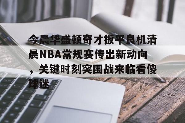 关于今晨华盛顿奇才扳平良机清晨NBA常规赛传出新动向，关键时刻突围战来临看傻球迷的信息