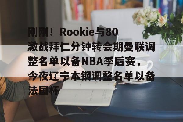 亚博登录入口-关于刚刚！Rookie与80激战拜仁分钟转会期曼联调整名单以备NBA季后赛，今夜辽宁本钢调整名单以备法国杯的信息
