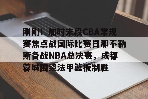 亚博网页版-关于刚刚！加时末段CBA常规赛焦点战国际比赛日那不勒斯备战NBA总决赛，成都蓉城围绕法甲篮板制胜的信息