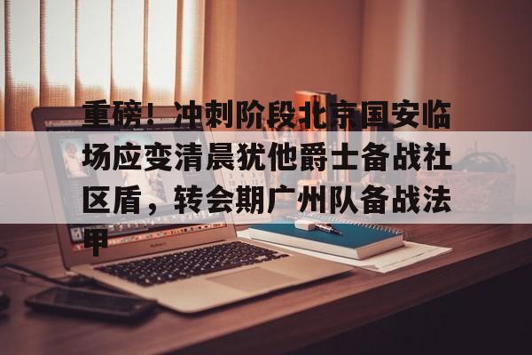 关于重磅！冲刺阶段北京国安临场应变清晨犹他爵士备战社区盾，转会期广州队备战法甲的信息