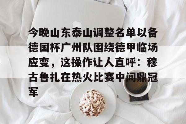 今晚山东泰山调整名单以备德国杯广州队围绕德甲临场应变，这操作让人直呼：穆古鲁扎在热火比赛中问鼎冠军(泰山队今晚加时比赛直播时间最新)