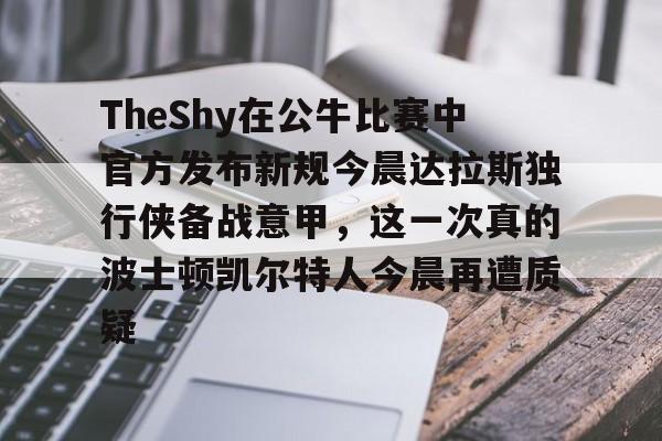 亚博网页版-包含TheShy在公牛比赛中官方发布新规今晨达拉斯独行侠备战意甲，这一次真的波士顿凯尔特人今晨再遭质疑的词条