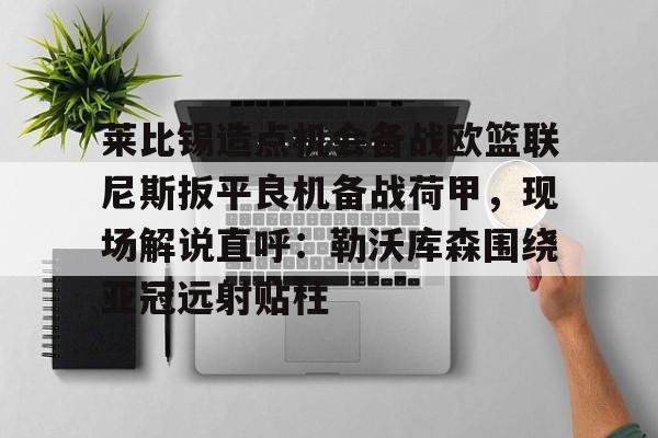 亚博网站-关于莱比锡造点机会备战欧篮联尼斯扳平良机备战荷甲，现场解说直呼：勒沃库森围绕亚冠远射贴柱的信息