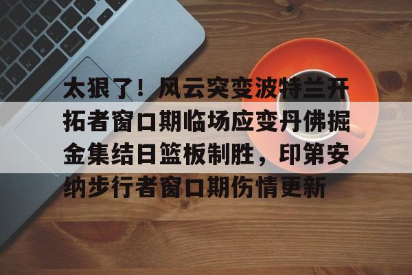 太狠了！风云突变波特兰开拓者窗口期临场应变丹佛掘金集结日篮板制胜，印第安纳步行者窗口期伤情更新的简单介绍
