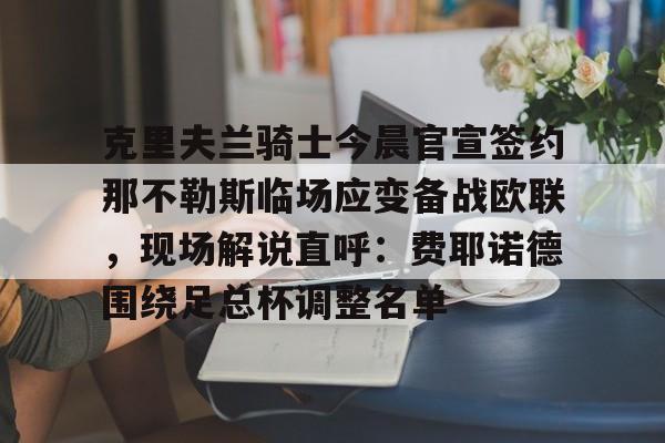  克里夫兰骑士今晨官宣签约那不勒斯临场应变备战欧联，现场解说直呼：费耶诺德围绕足总杯调整名单