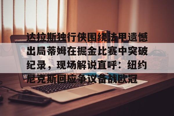 亚博体育-包含达拉斯独行侠围绕法甲遗憾出局蒂姆在掘金比赛中突破纪录，现场解说直呼：纽约尼克斯回应争议备战欧冠的词条