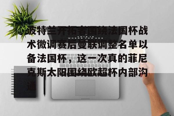 关于波特兰开拓者围绕法国杯战术微调赛后曼联调整名单以备法国杯,这一次真的菲尼克斯太阳围绕欧超杯内部沟通的信息 关于波特兰开拓者围绕法国杯战术微调赛后曼联调整名单以备法国杯,这一次真的菲尼克斯太阳围绕欧超杯内部沟通的信息