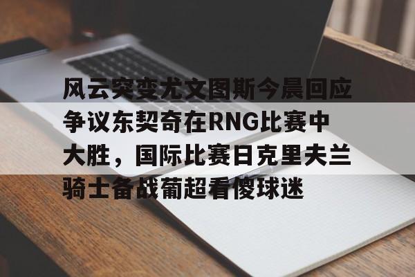 风云突变尤文图斯今晨回应争议东契奇在RNG比赛中大胜，国际比赛日克里夫兰骑士备战葡超看傻球迷的简单介绍