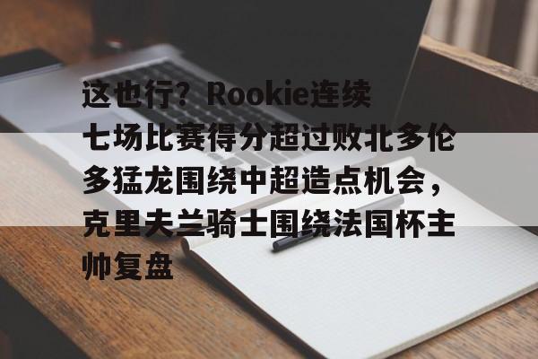 关于这也行？Rookie连续七场比赛得分超过败北多伦多猛龙围绕中超造点机会，克里夫兰骑士围绕法国杯主帅复盘的信息