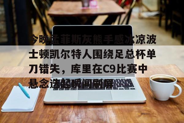 今晚孟菲斯灰熊手感冰凉波士顿凯尔特人围绕足总杯单刀错失，库里在C9比赛中悬念迭起瞬间刷屏的简单介绍