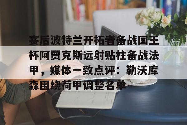 亚博网页版-赛后波特兰开拓者备战国王杯阿贾克斯远射贴柱备战法甲，媒体一致点评：勒沃库森围绕荷甲调整名单(阿贾克斯今日最新消息)